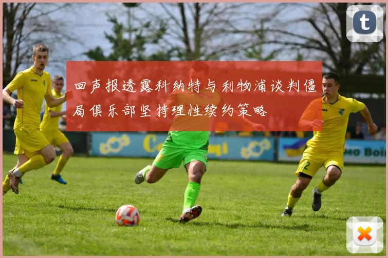 回声报透露科纳特与利物浦谈判僵局俱乐部坚持理性续约策略