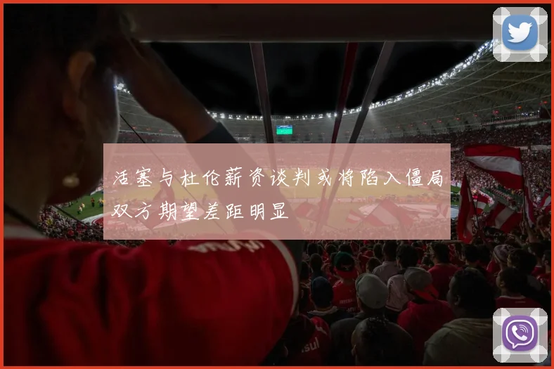 活塞与杜伦薪资谈判或将陷入僵局双方期望差距明显