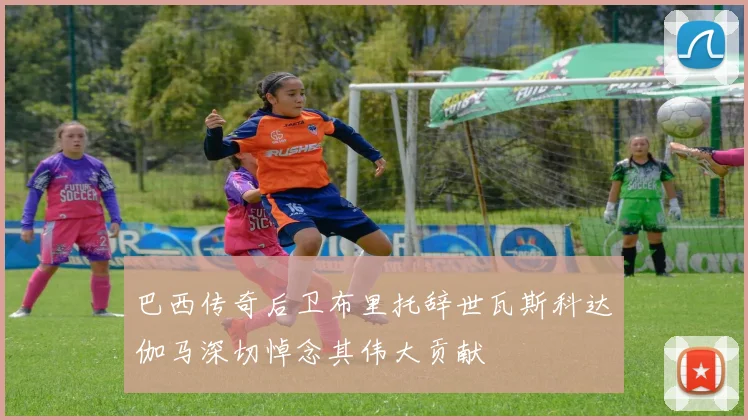 巴西传奇后卫布里托辞世瓦斯科达伽马深切悼念其伟大贡献