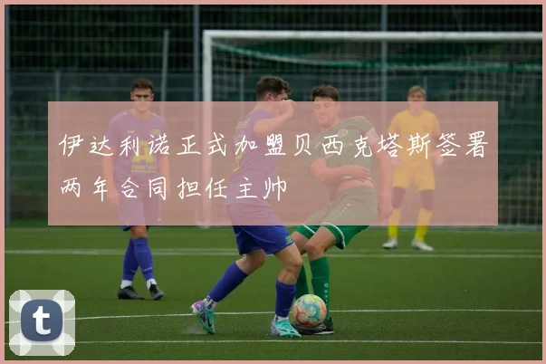 伊达利诺正式加盟贝西克塔斯签署两年合同担任主帅