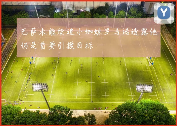 巴萨未能续追小蜘蛛罗马诺透露他仍是首要引援目标
