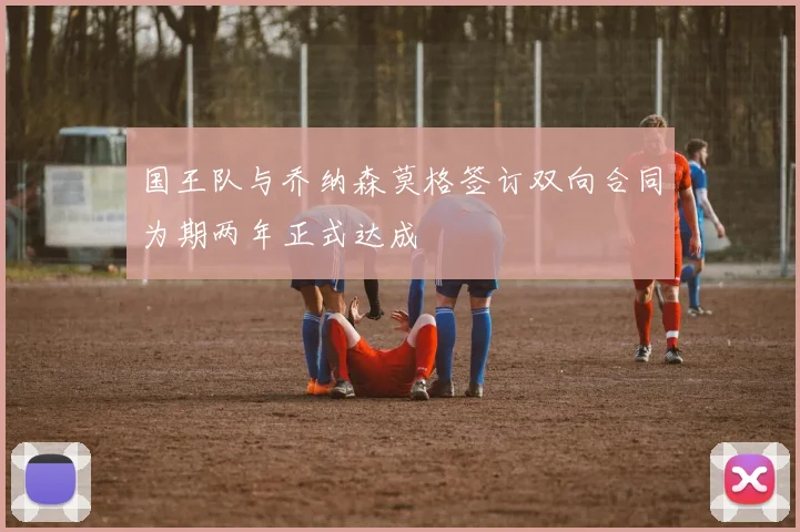 国王队与乔纳森莫格签订双向合同为期两年正式达成
