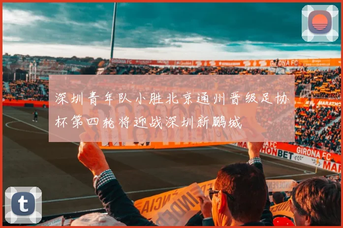 深圳青年队小胜北京通州晋级足协杯第四轮将迎战深圳新鹏城