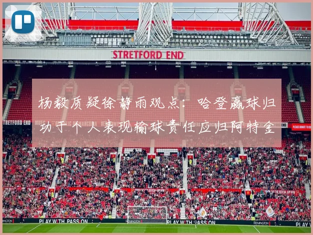 杨毅质疑徐静雨观点：哈登赢球归功于个人表现输球责任应归阿特金森教练