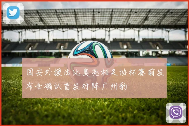 国安外援法比奥亮相足协杯赛前发布会确认首发对阵广州豹