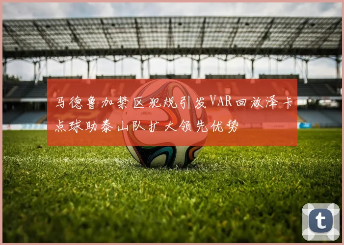 马德鲁加禁区犯规引发VAR回放泽卡点球助泰山队扩大领先优势