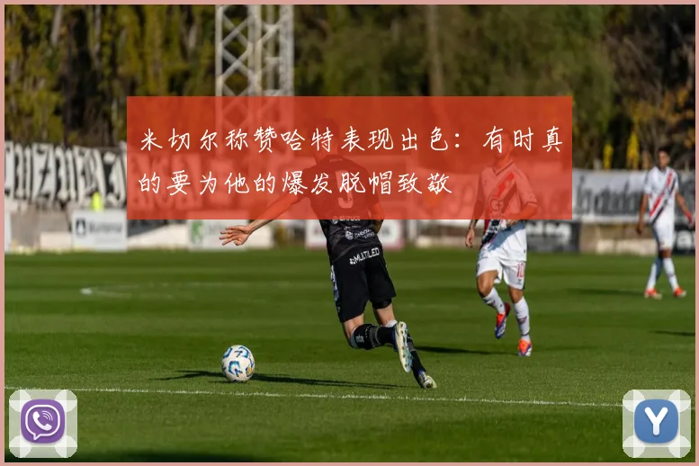米切尔称赞哈特表现出色：有时真的要为他的爆发脱帽致敬