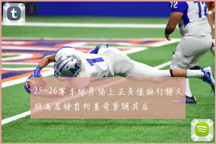 25-26赛季球员场上正负值排行榜文班高居榜首约基奇紧随其后