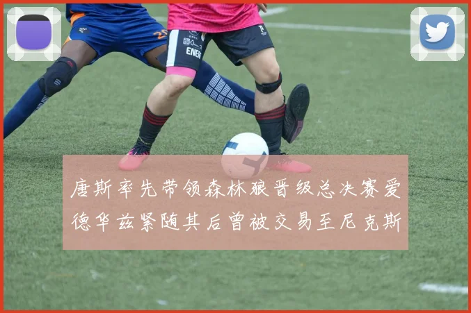 唐斯率先带领森林狼晋级总决赛爱德华兹紧随其后曾被交易至尼克斯